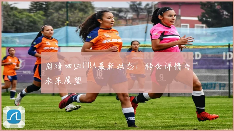 周琦回归CBA最新动态，转会详情与未来展望