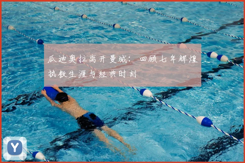 瓜迪奥拉离开曼城：回顾七年辉煌执教生涯与经典时刻