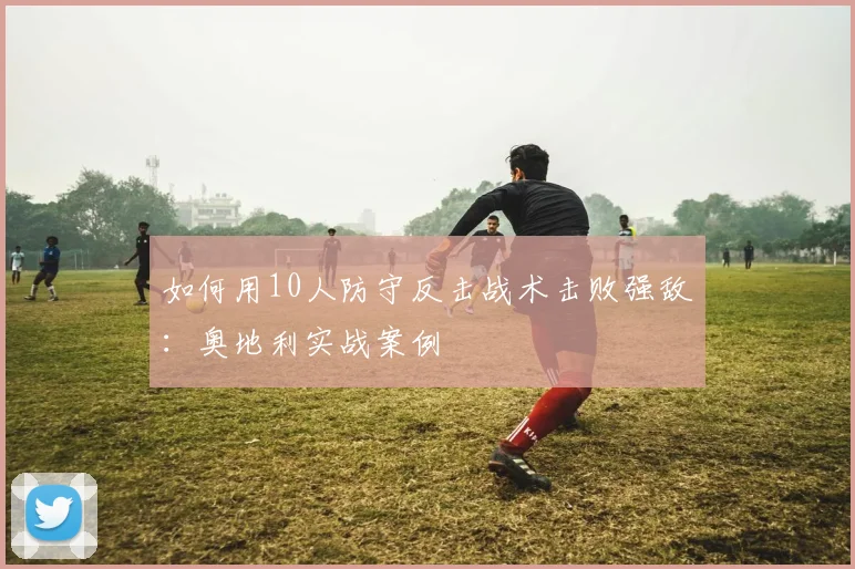 如何用10人防守反击战术击败强敌：奥地利实战案例