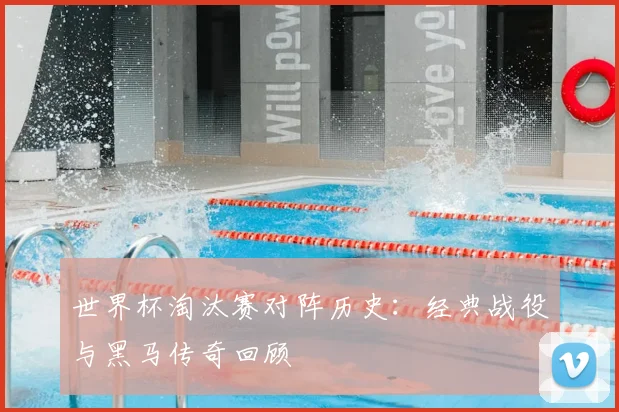 世界杯淘汰赛对阵历史:经典战役与黑马传奇回顾