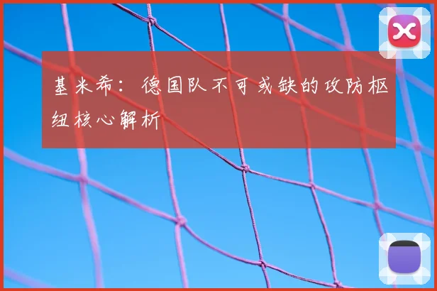 基米希:德国队不可或缺的攻防枢纽核心解析