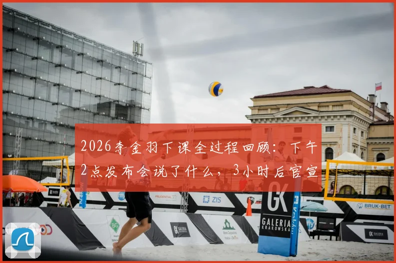 2026李金羽下课全过程回顾：下午2点发布会说了什么，3小时后官宣解雇原因深度解读