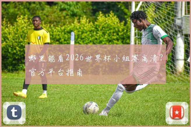 哪里能看2026世界杯小组赛高清？官方平台指南