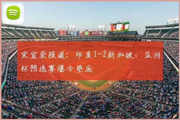 宋宜荣报道：印度1-2新加坡，亚洲杯预选赛爆冷垫底
