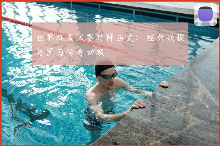 世界杯淘汰赛对阵历史:经典战役与黑马传奇回顾
