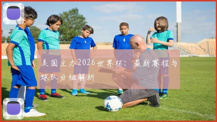美国主办2026世界杯：最新赛程与球队分组解析