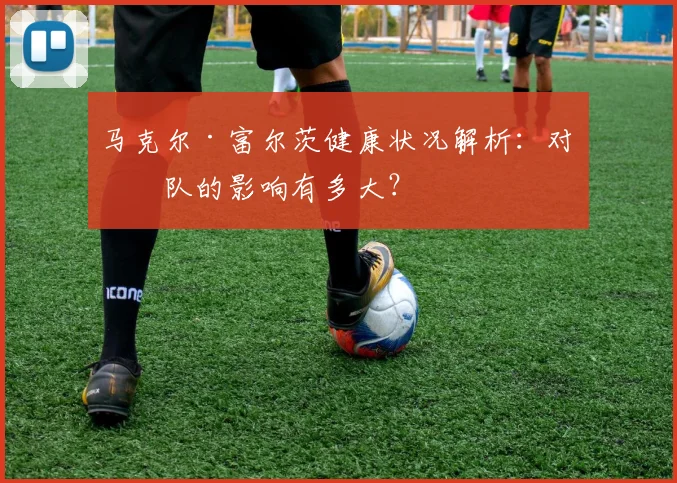 马克尔·富尔茨健康状况解析：对球队的影响有多大？