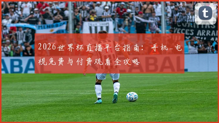 2026世界杯直播平台指南：手机_电视免费与付费观看全攻略