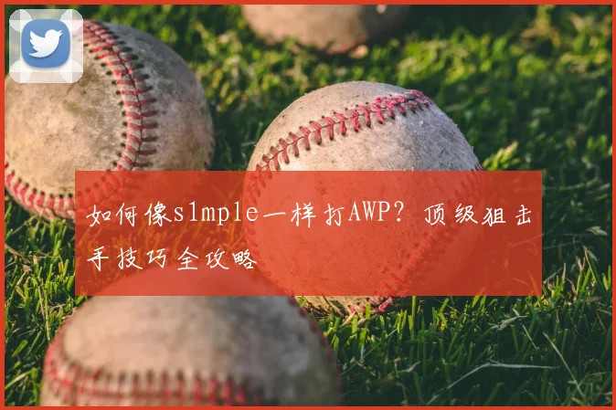如何像s1mple一样打AWP？顶级狙击手技巧全攻略