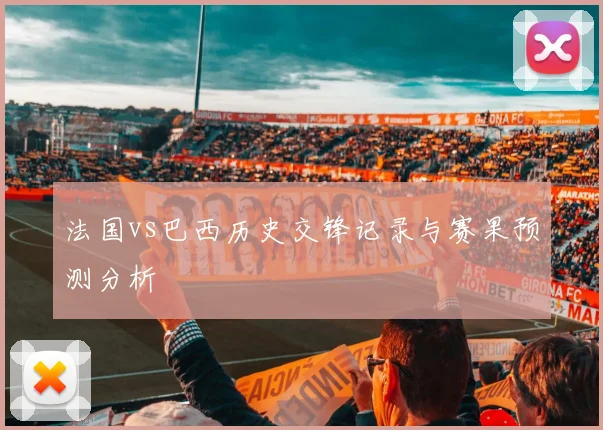 法国vs巴西历史交锋记录与赛果预测分析