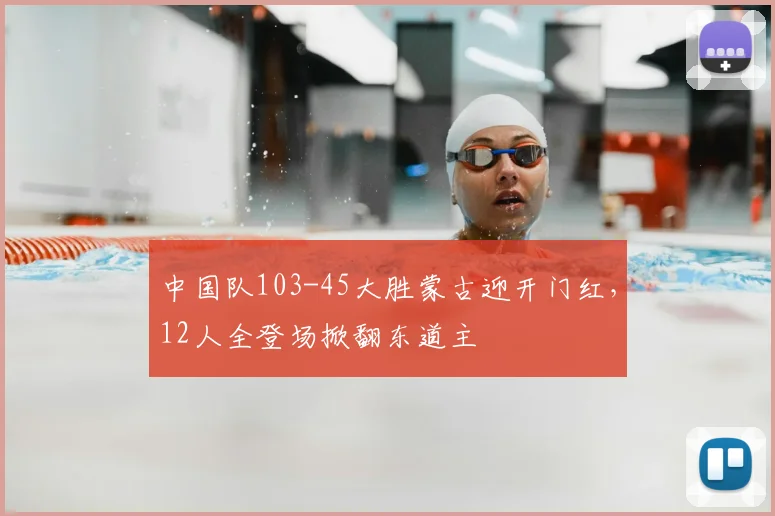 中国队103-45大胜蒙古迎开门红，12人全登场掀翻东道主