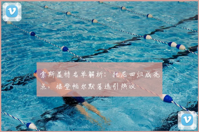 索斯盖特名单解析：托尼回归成亮点，福登帕尔默落选引热议