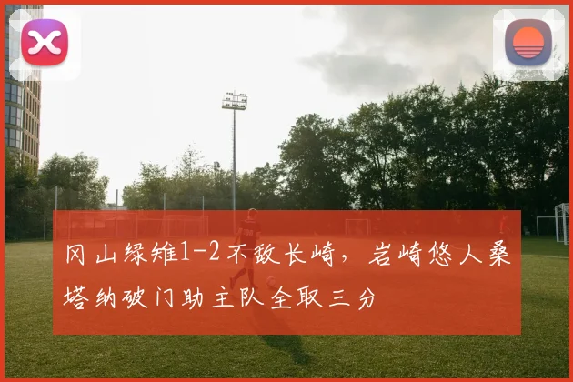 冈山绿雉1-2不敌长崎，岩崎悠人桑塔纳破门助主队全取三分