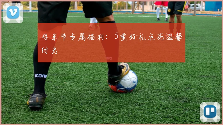 母亲节专属福利：5重好礼点亮温馨时光