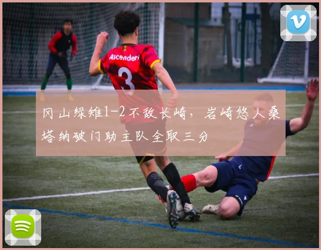 冈山绿雉1-2不敌长崎，岩崎悠人桑塔纳破门助主队全取三分