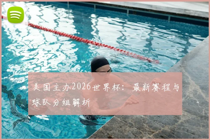 美国主办2026世界杯：最新赛程与球队分组解析