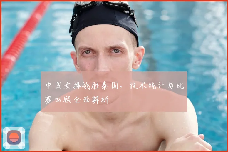 中国女排战胜泰国，技术统计与比赛回顾全面解析