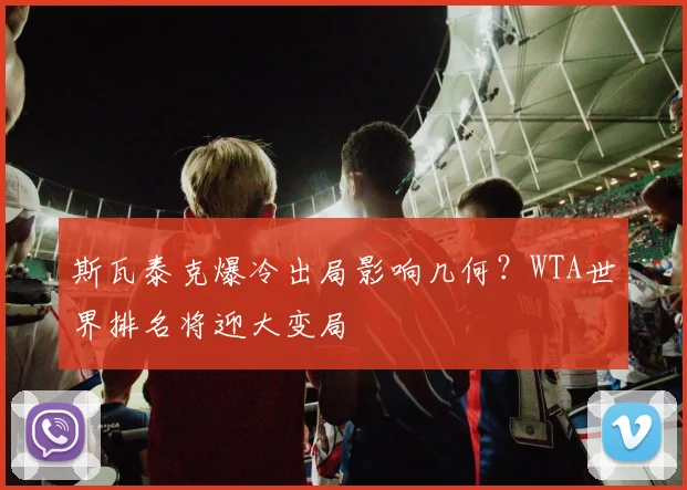 斯瓦泰克爆冷出局影响几何？WTA世界排名将迎大变局