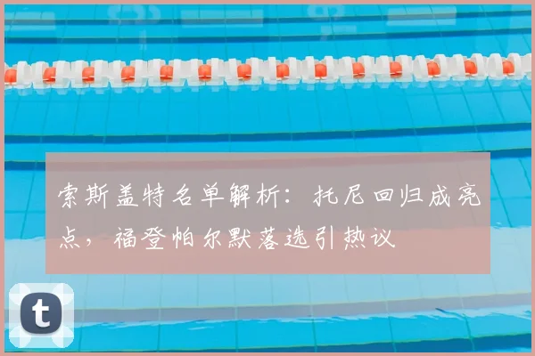 索斯盖特名单解析：托尼回归成亮点，福登帕尔默落选引热议