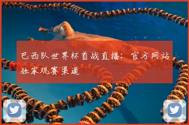 巴西队世界杯首战直播：官方网站独家观赛渠道