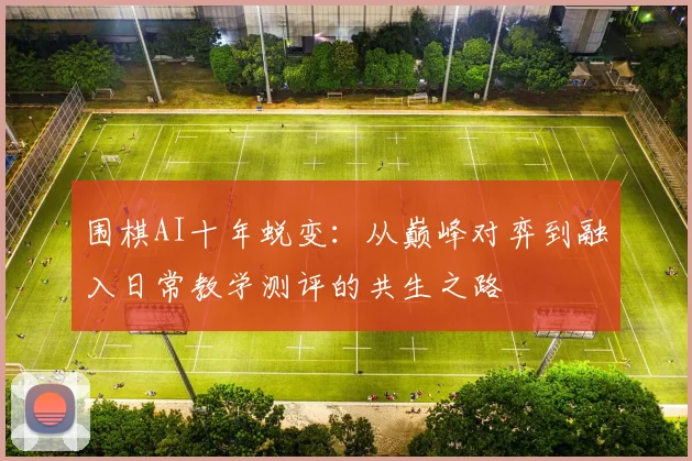 围棋AI十年蜕变：从巅峰对弈到融入日常教学测评的共生之路