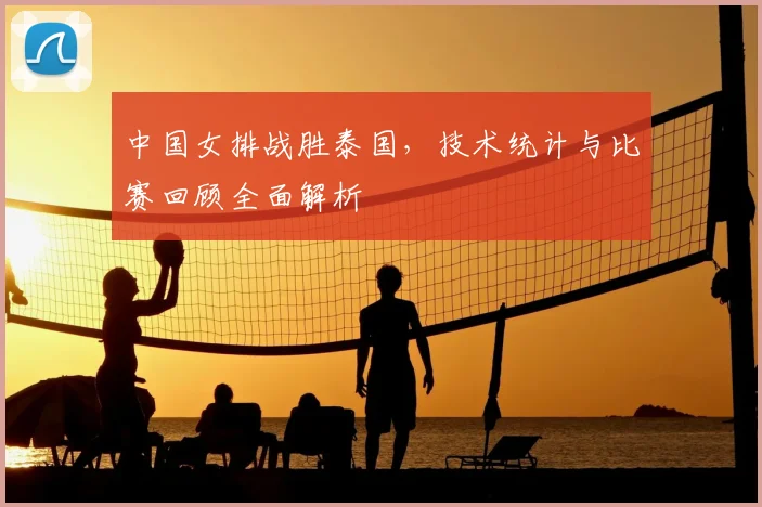 中国女排战胜泰国，技术统计与比赛回顾全面解析