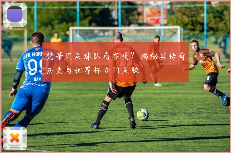 梵蒂冈足球队存在吗？揭秘其传奇历史与世界杯冷门关联