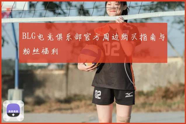 BLG电竞俱乐部官方周边购买指南与粉丝福利