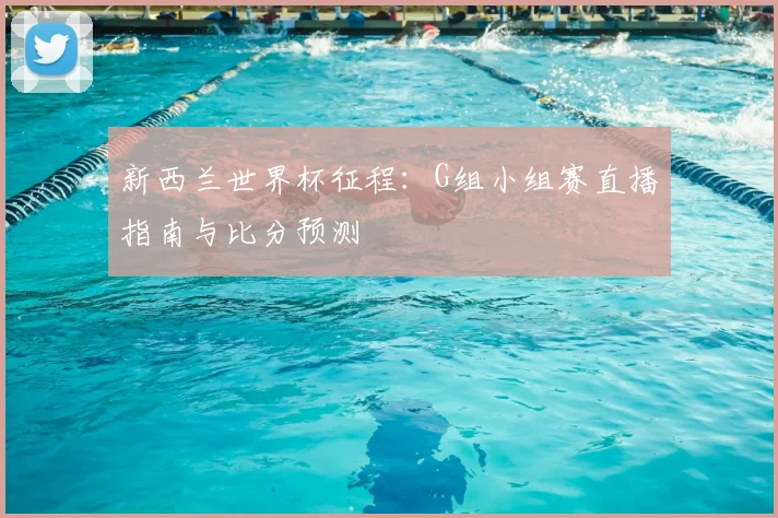 新西兰世界杯征程:G组小组赛直播指南与比分预测