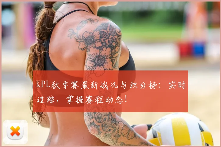 KPL秋季赛最新战况与积分榜：实时追踪，掌握赛程动态！