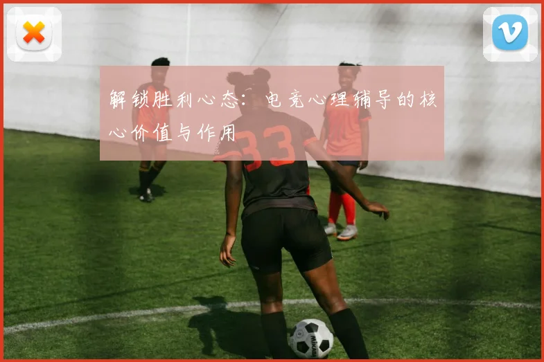 解锁胜利心态：电竞心理辅导的核心价值与作用