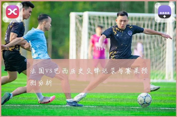 法国vs巴西历史交锋记录与赛果预测分析