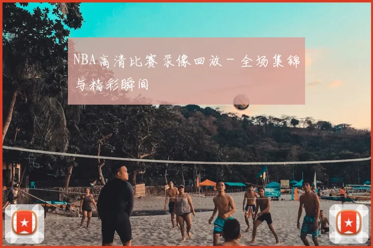 NBA高清比赛录像回放 - 全场集锦与精彩瞬间