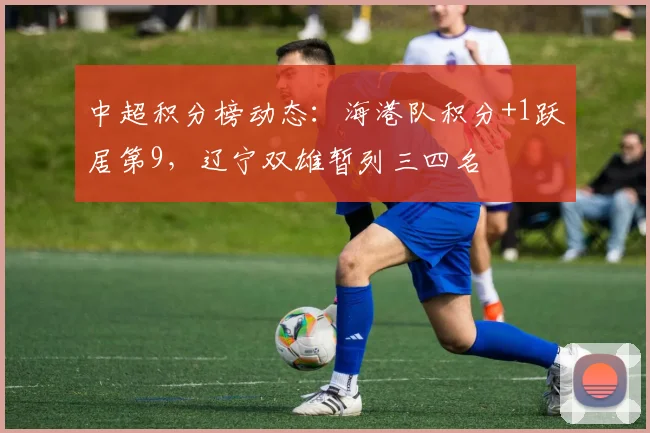 中超积分榜动态：海港队积分+1跃居第9，辽宁双雄暂列三四名