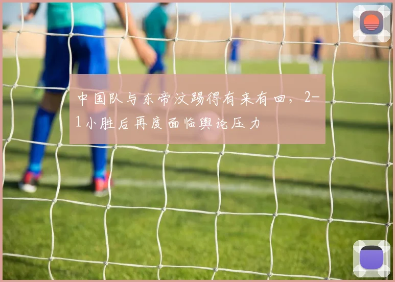 中国队与东帝汶踢得有来有回，2-1小胜后再度面临舆论压力