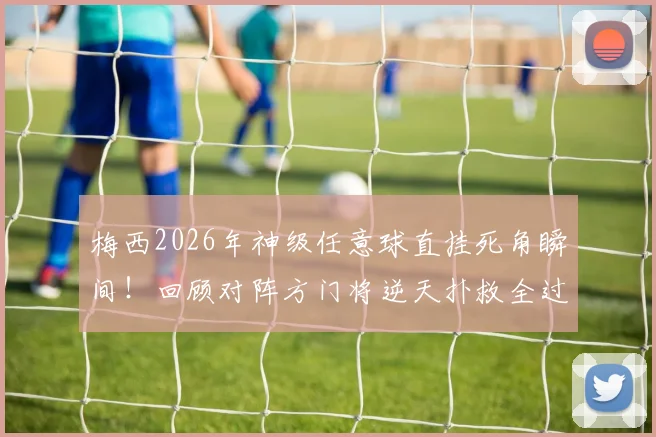 梅西2026年神级任意球直挂死角瞬间！回顾对阵方门将逆天扑救全过程，附动图与视频集锦