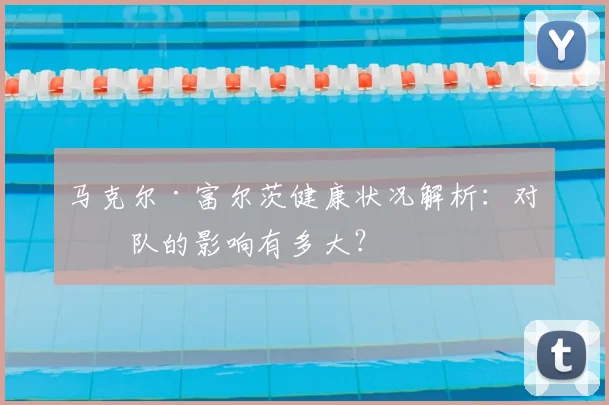 马克尔·富尔茨健康状况解析：对球队的影响有多大？