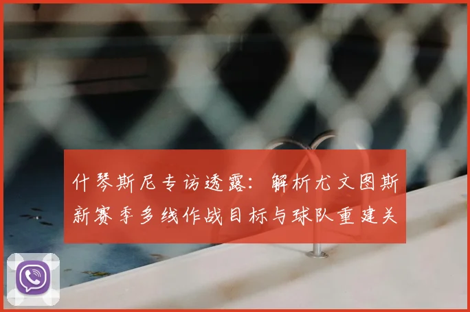 什琴斯尼专访透露：解析尤文图斯新赛季多线作战目标与球队重建关键