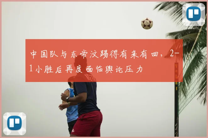 中国队与东帝汶踢得有来有回，2-1小胜后再度面临舆论压力