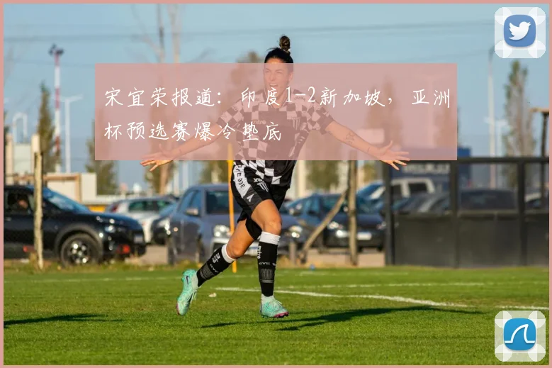 宋宜荣报道：印度1-2新加坡，亚洲杯预选赛爆冷垫底