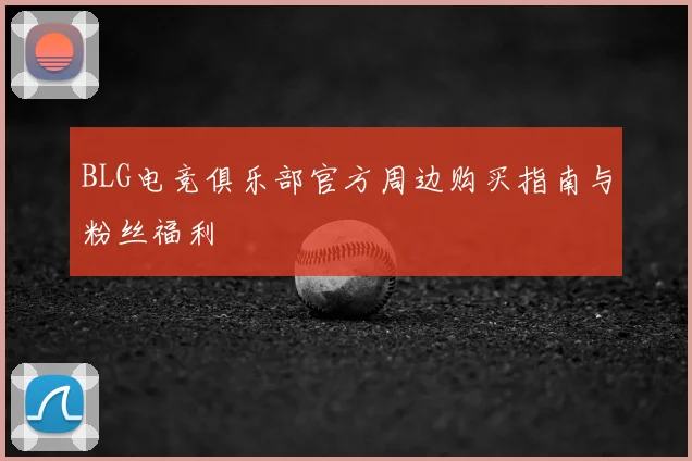 BLG电竞俱乐部官方周边购买指南与粉丝福利