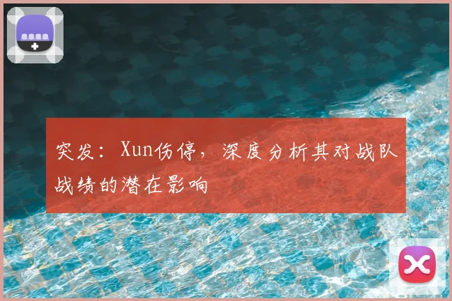 突发：Xun伤停，深度分析其对战队战绩的潜在影响