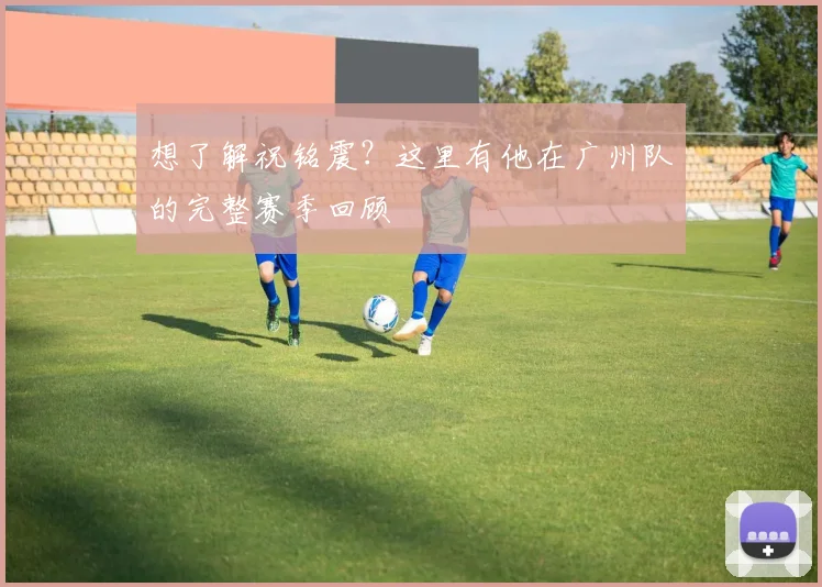 想了解祝铭震？这里有他在广州队的完整赛季回顾