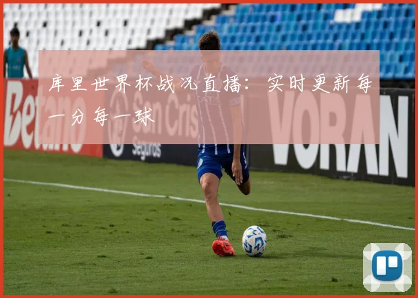 库里世界杯战况直播：实时更新每一分每一球