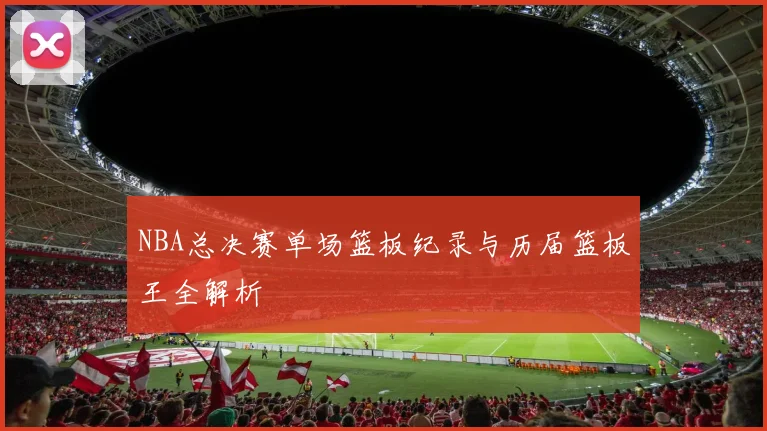 NBA总决赛单场篮板纪录与历届篮板王全解析
