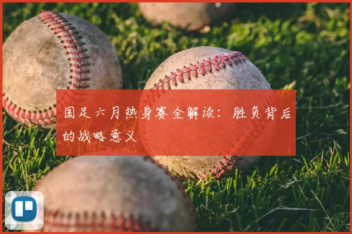 国足六月热身赛全解读：胜负背后的战略意义