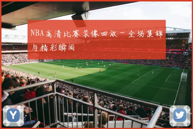 NBA高清比赛录像回放 - 全场集锦与精彩瞬间