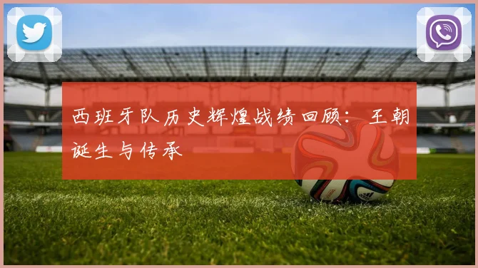 西班牙队历史辉煌战绩回顾：王朝诞生与传承
