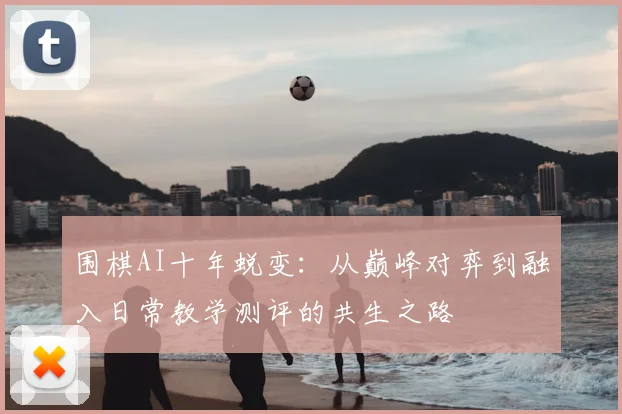 围棋AI十年蜕变：从巅峰对弈到融入日常教学测评的共生之路
