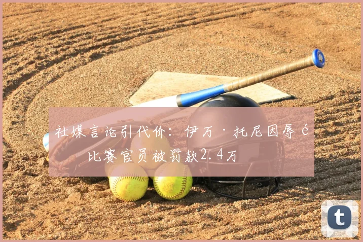 社媒言论引代价：伊万·托尼因辱骂比赛官员被罚款2.4万